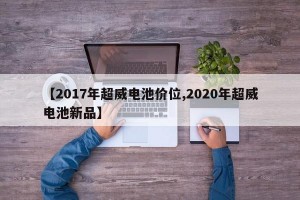 【2017年超威电池价位,2020年超威电池新品】