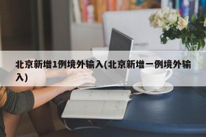 北京新增1例境外输入(北京新增一例境外输入)