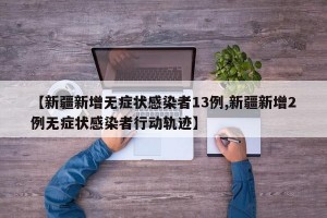 【新疆新增无症状感染者13例,新疆新增2例无症状感染者行动轨迹】