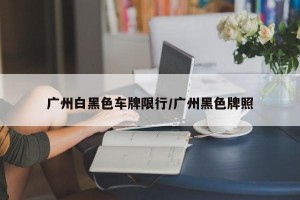 广州白黑色车牌限行/广州黑色牌照
