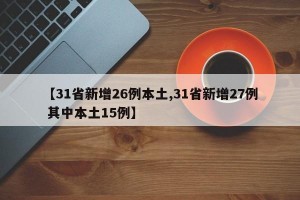 【31省新增26例本土,31省新增27例 其中本土15例】