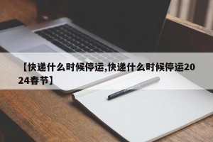 【快递什么时候停运,快递什么时候停运2024春节】