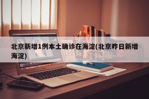 北京新增1例本土确诊在海淀(北京昨日新增海淀)
