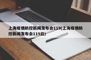 上海疫情防控新闻发布会119(上海疫情防控新闻发布会119日)