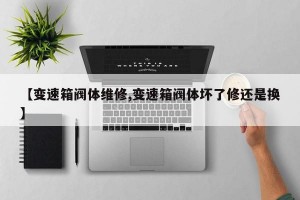 【变速箱阀体维修,变速箱阀体坏了修还是换】
