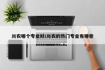 川农哪个专业好/川农的热门专业有哪些