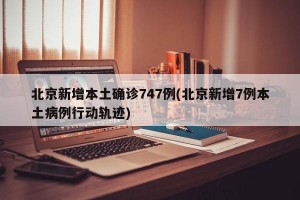 北京新增本土确诊747例(北京新增7例本土病例行动轨迹)