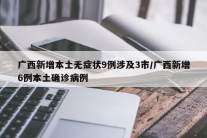 广西新增本土无症状9例涉及3市/广西新增6例本土确诊病例