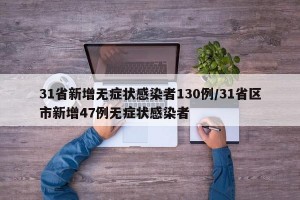 31省新增无症状感染者130例/31省区市新增47例无症状感染者