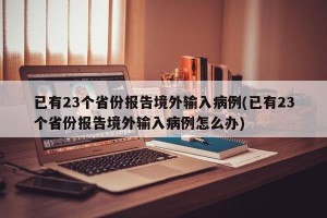 已有23个省份报告境外输入病例(已有23个省份报告境外输入病例怎么办)