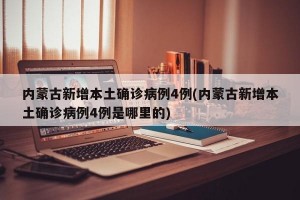内蒙古新增本土确诊病例4例(内蒙古新增本土确诊病例4例是哪里的)