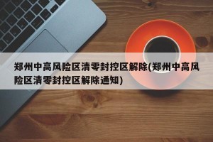 郑州中高风险区清零封控区解除(郑州中高风险区清零封控区解除通知)