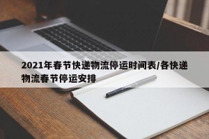 2021年春节快递物流停运时间表/各快递物流春节停运安排