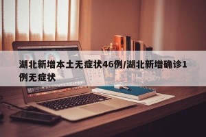 湖北新增本土无症状46例/湖北新增确诊1例无症状