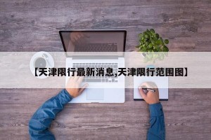 【天津限行最新消息,天津限行范围图】