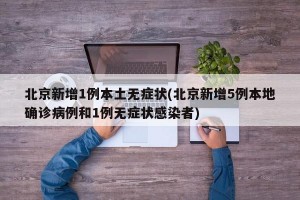 北京新增1例本土无症状(北京新增5例本地确诊病例和1例无症状感染者)
