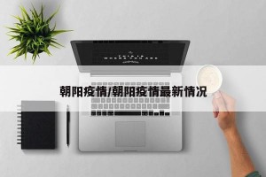 朝阳疫情/朝阳疫情最新情况