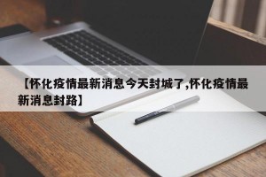【怀化疫情最新消息今天封城了,怀化疫情最新消息封路】