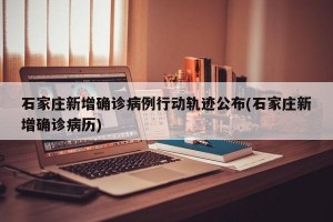 石家庄新增确诊病例行动轨迹公布(石家庄新增确诊病历)