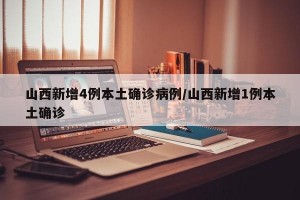 山西新增4例本土确诊病例/山西新增1例本土确诊