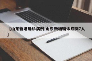 【山东新增确诊病例,山东新增确诊病例7人】