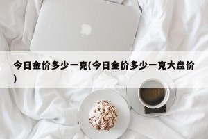 今日金价多少一克(今日金价多少一克大盘价)