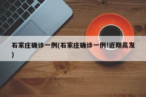 石家庄确诊一例(石家庄确诊一例!近期高发)