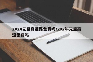 2024元旦高速路免费吗/202年元旦高速免费吗