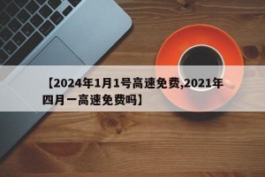 【2024年1月1号高速免费,2021年四月一高速免费吗】