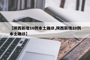 【陕西新增10例本土确诊,陕西新增20例本土确诊】