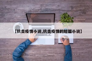 【抗击疫情小说,抗击疫情的短篇小说】