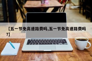 【五一节免高速路费吗,五一节免高速路费吗?】