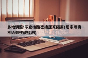 多地调整:不查核酸密接居家隔离(居家隔离不给做核酸检测)