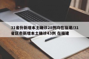 31省份新增本土确诊28例均在福建/31省区市新增本土确诊43例 在福建