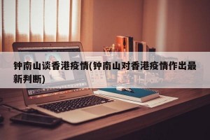 钟南山谈香港疫情(钟南山对香港疫情作出最新判断)