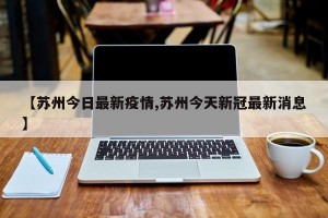 【苏州今日最新疫情,苏州今天新冠最新消息】