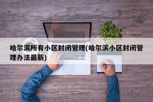 哈尔滨所有小区封闭管理(哈尔滨小区封闭管理办法最新)