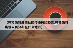 【呼和浩特疫情社区传播风险较高,呼和浩特疫情人员分布在什么地方】