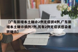 【广东新增本土确诊2例无症状4例,广东新增本土确诊病例7例,另有2例无症状感染者转确诊】