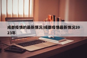 成都疫情的最新情况/成都疫情最新情况2023年