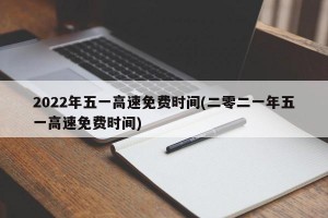 2022年五一高速免费时间(二零二一年五一高速免费时间)