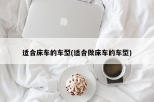 适合床车的车型(适合做床车的车型)