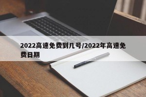 2022高速免费到几号/2022年高速免费日期