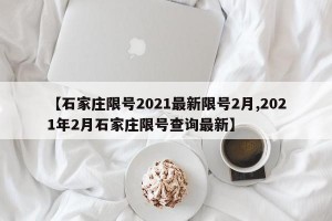 【石家庄限号2021最新限号2月,2021年2月石家庄限号查询最新】