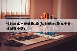 沈阳增本土无症状1例(沈阳新增1例本土无症状那个区)