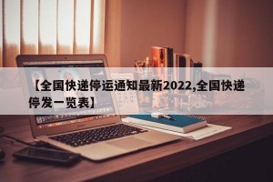 【全国快递停运通知最新2022,全国快递停发一览表】