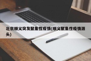 北京顺义突发聚集性疫情(顺义聚集性疫情源头)