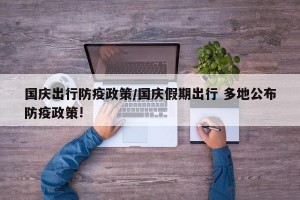 国庆出行防疫政策/国庆假期出行 多地公布防疫政策!