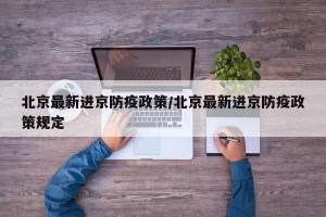 北京最新进京防疫政策/北京最新进京防疫政策规定