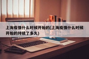 上海疫情什么时候开始的(上海疫情什么时候开始的持续了多久)